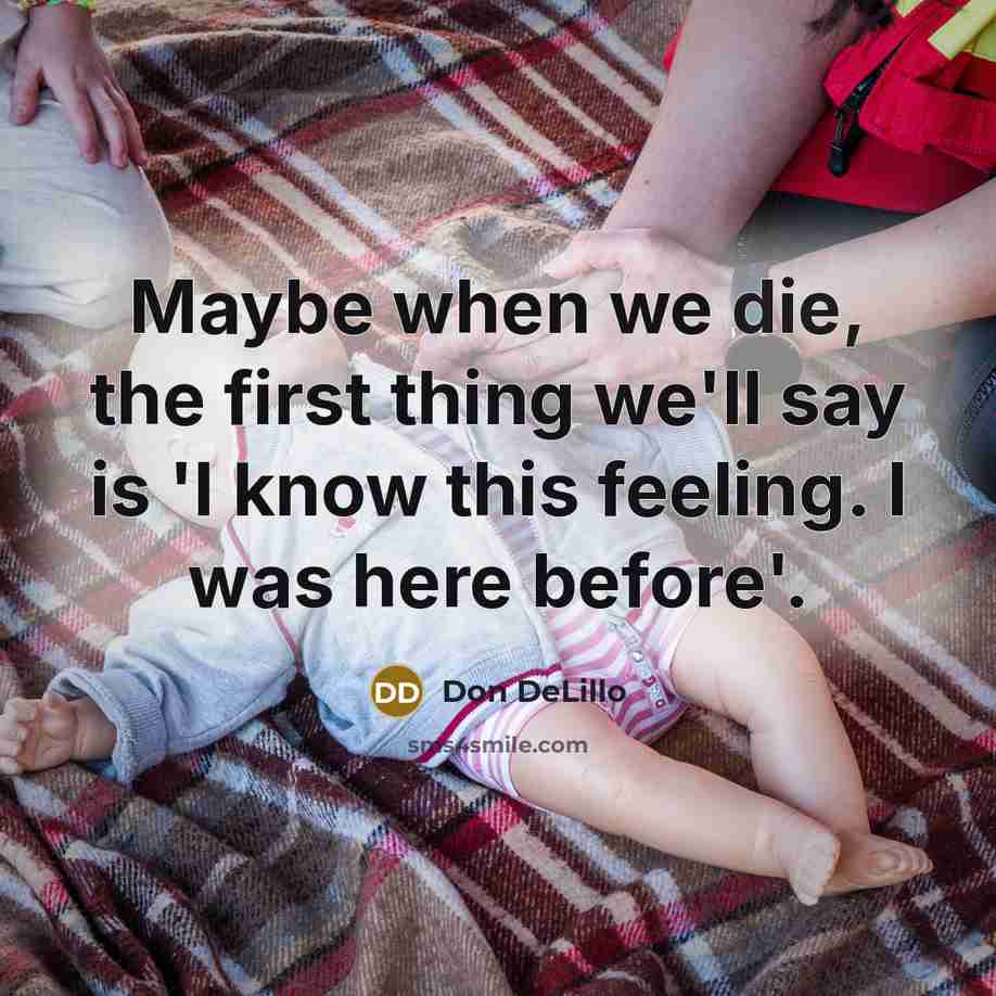 “Maybe when we die, the first thing we'll say is 'I know this feeling. I was here before'.” quote by Don DeLillo