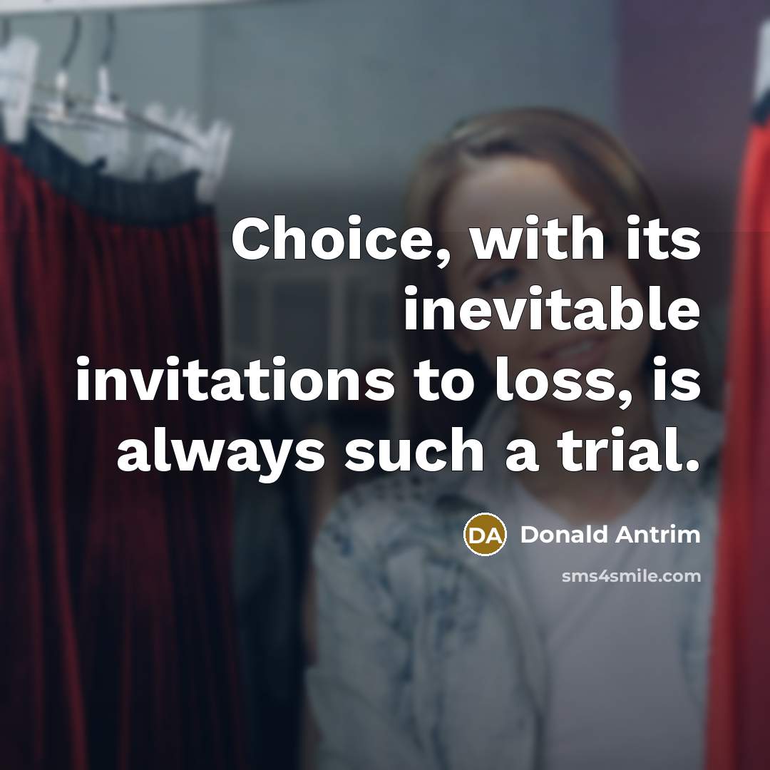 “Choice, with its inevitable invitations to loss, is always such a trial.” quote by Donald Antrim