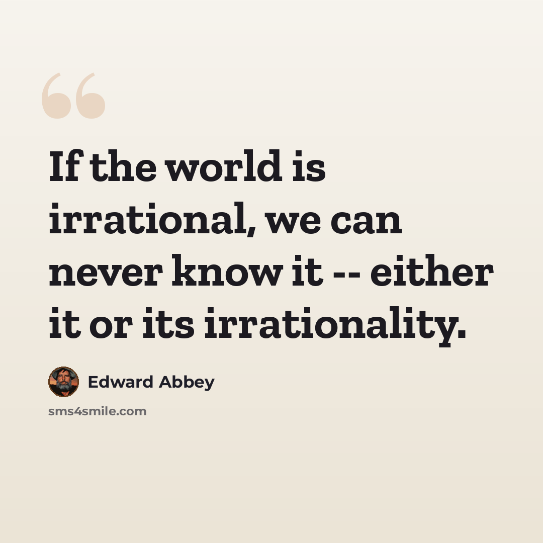 “If the world is irrational, we can never know it -- either it or its irrationality.” quote by Edward Abbey
