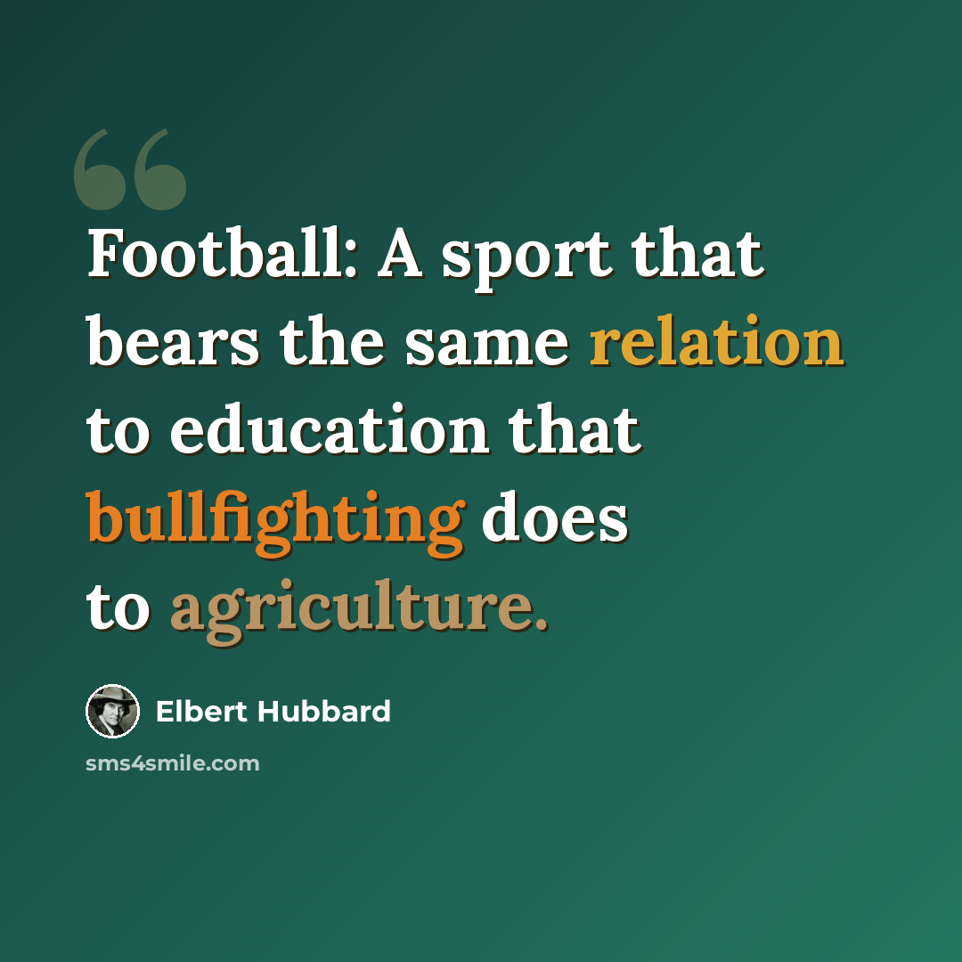 “Football: A sport that bears the same relation to education that bullfighting does to agriculture.” quote by Elbert Hubbard