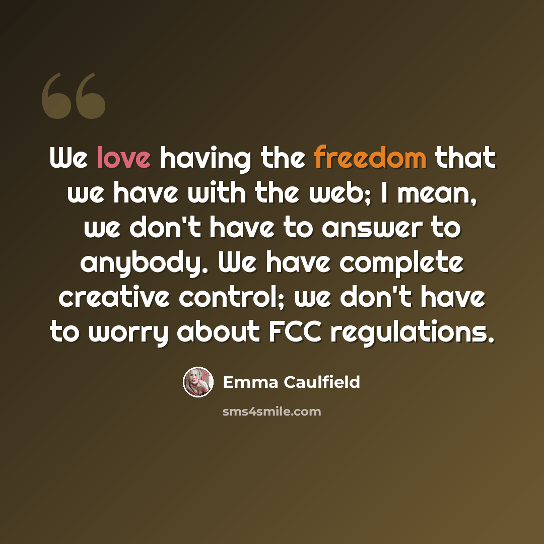 “We love having the freedom that we have with the web; I mean, we don't have to answer to anybody. We have complete creative control; we don't have to worry about FCC regulations.” quote by Emma Caulfield