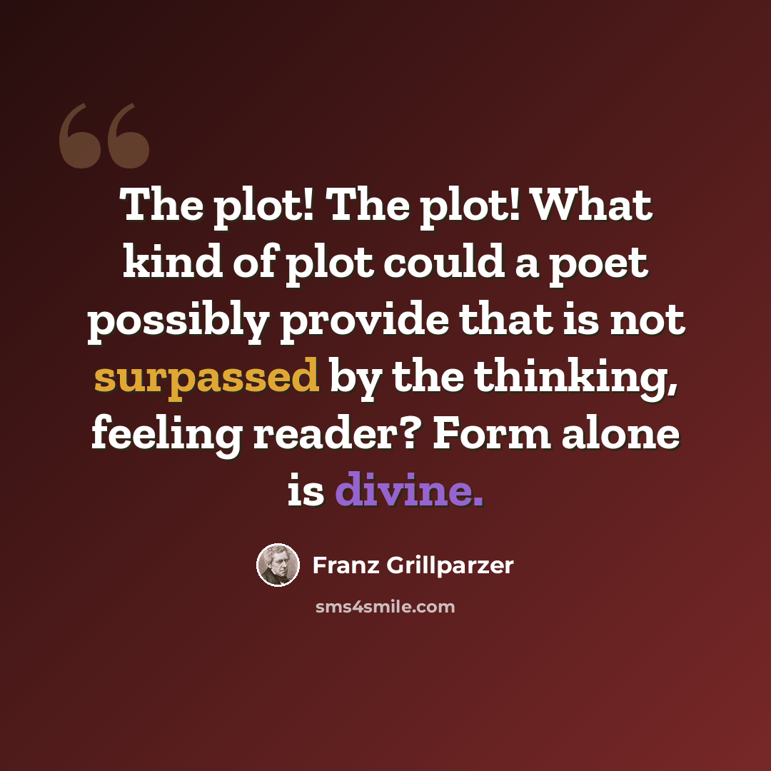 “The plot! The plot! What kind of plot could a poet possibly provide that is not surpassed by the thinking, feeling reader? Form alone is divine.” quote by Franz Grillparzer