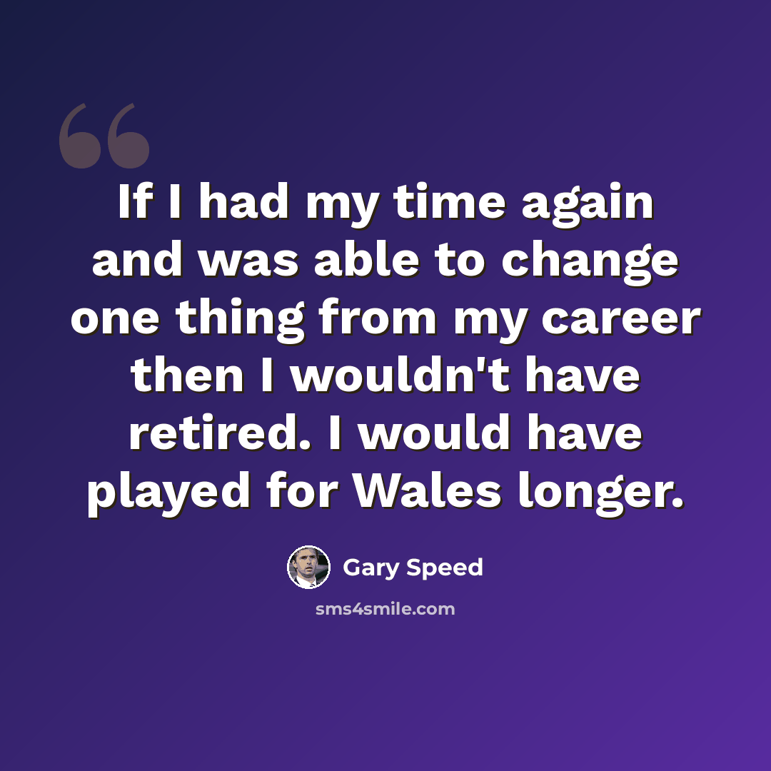 “If I had my time again and was able to change one thing from my career then I wouldn't have retired. I would have played for Wales longer.” quote by Gary Speed