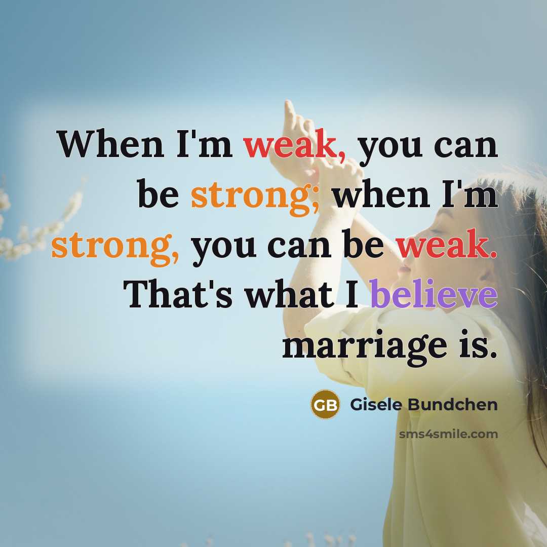 “When I'm weak, you can be strong; when I'm strong, you can be weak. That's what I believe marriage is.” quote by Gisele Bundchen