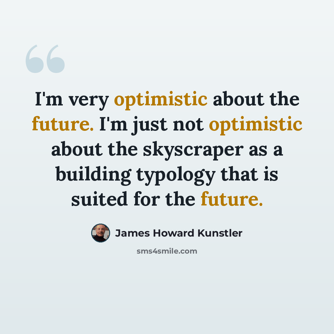 “I'm very optimistic about the future. I'm just not optimistic about the skyscraper as a building typology that is suited for the future.” quote by James Howard Kunstler