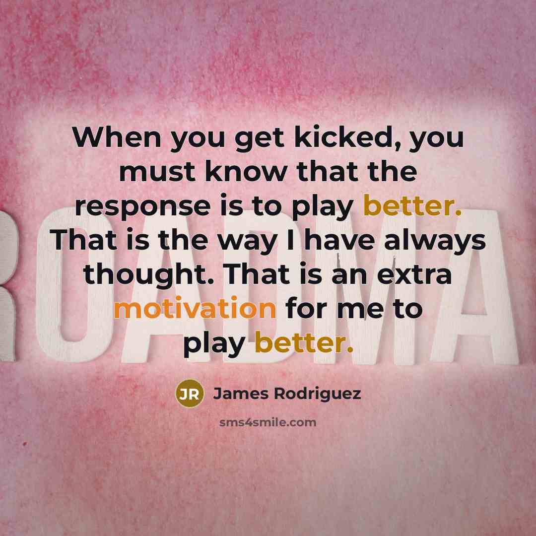 “When you get kicked, you must know that the response is to play better. That is the way I have always thought. That is an extra motivation for me to play better.” quote by James Rodriguez