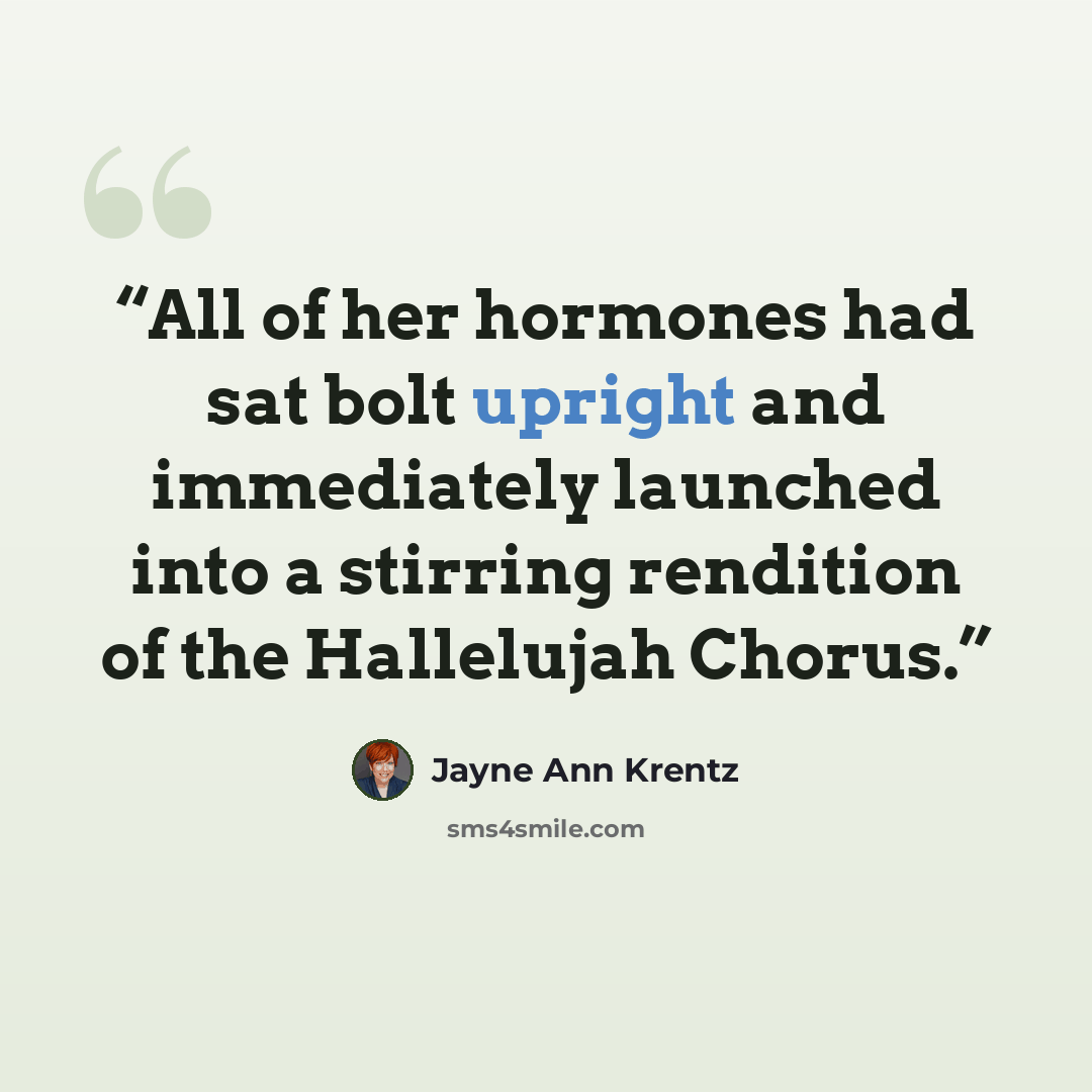 “All of her hormones had sat bolt upright and immediately launched into a stirring rendition of the Hallelujah Chorus.” quote by Jayne Ann Krentz