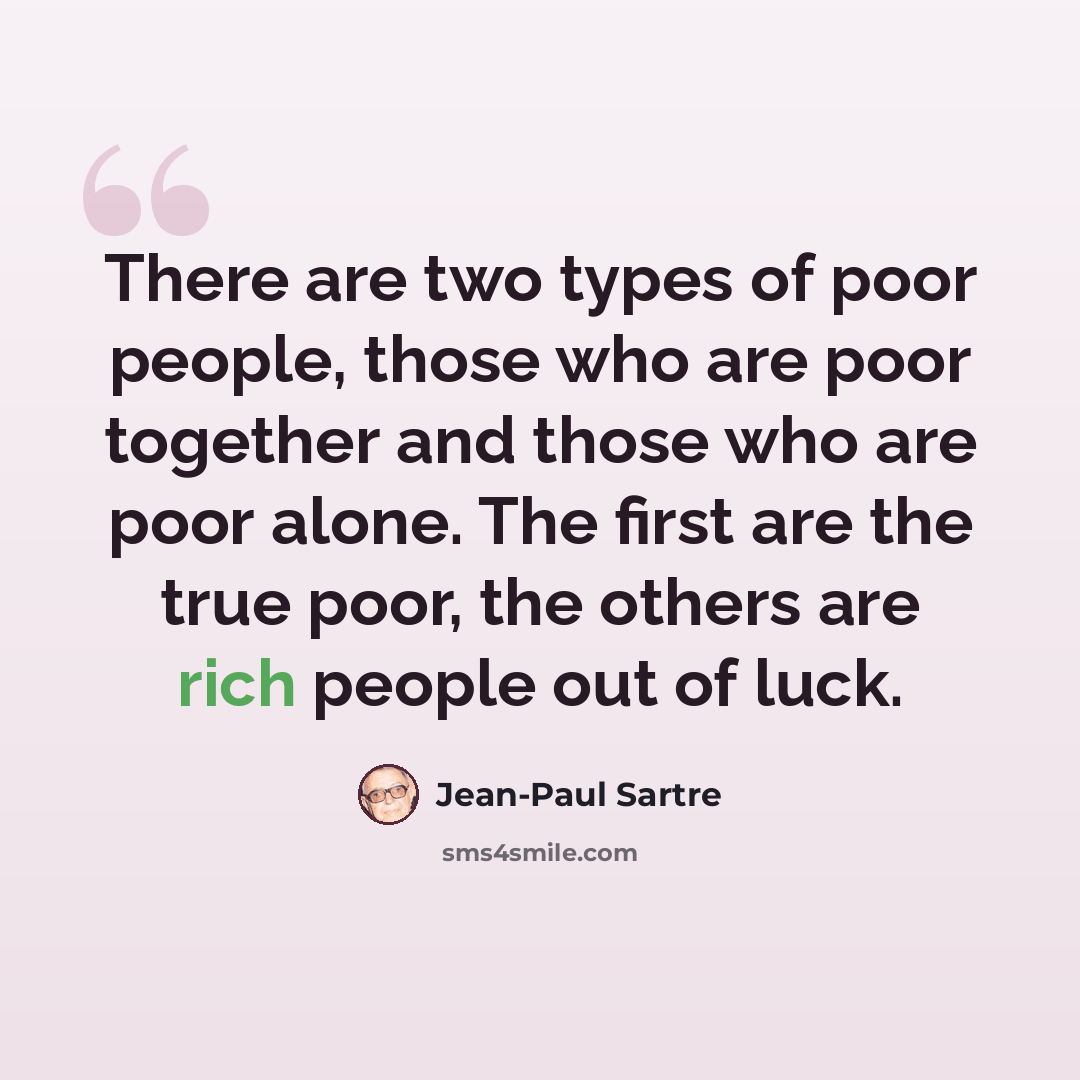 “There are two types of poor people, those who are poor together and those who are poor alone. The first are the true poor, the others are rich people out of luck.” quote by Jean-Paul Sartre