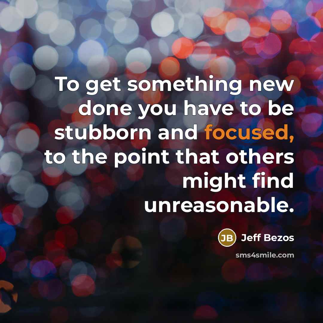 “To get something new done you have to be stubborn and focused, to the point that others might find unreasonable.” quote by Jeff Bezos