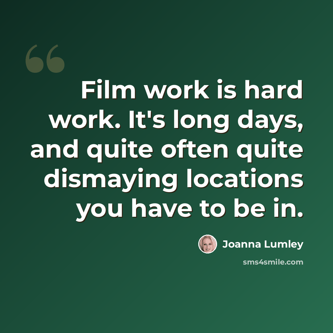 “Film work is hard work. It's long days, and quite often quite dismaying locations you have to be in.” quote by Joanna Lumley