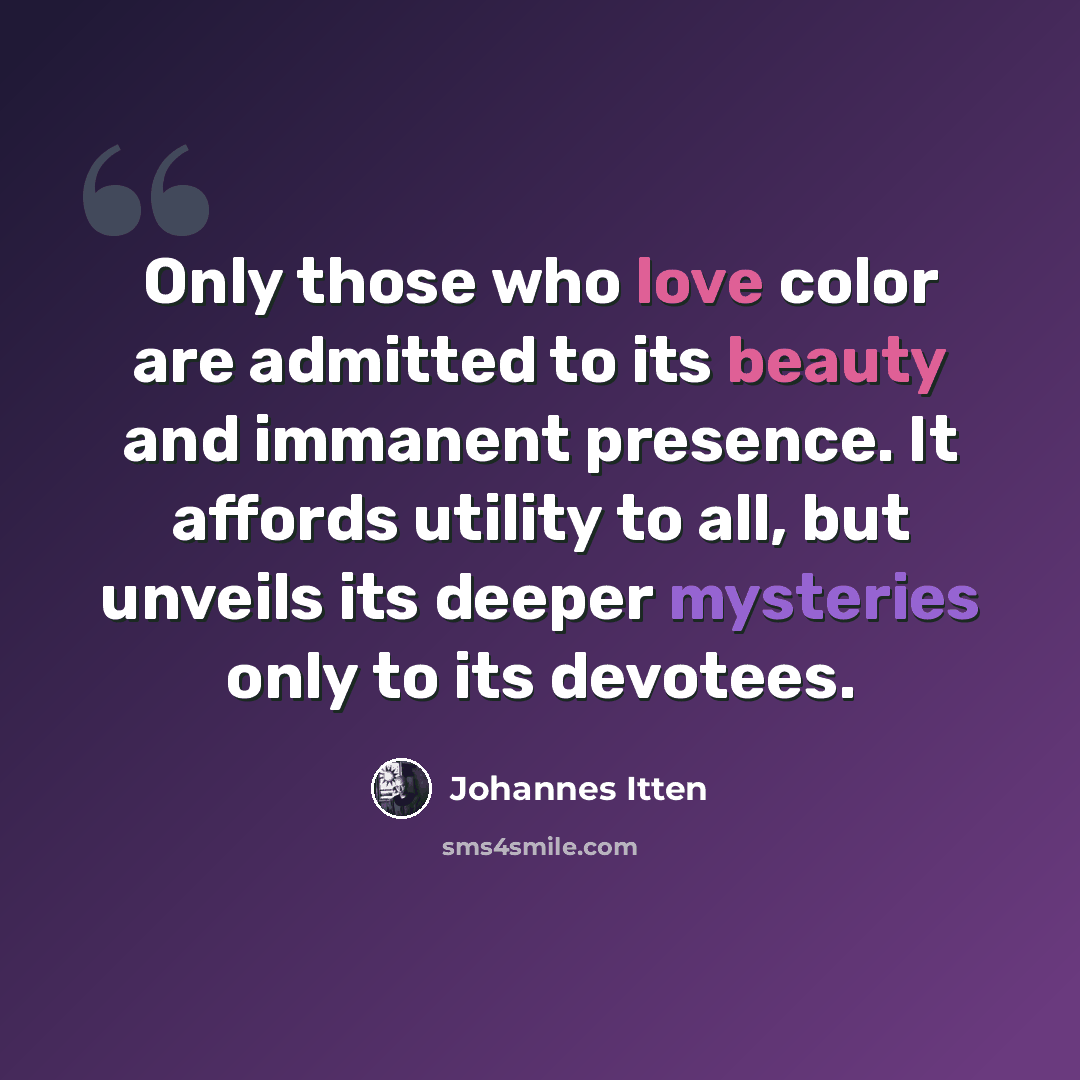 “Only those who love color are admitted to its beauty and immanent presence. It affords utility to all, but unveils its deeper mysteries only to its devotees.” quote by Johannes Itten