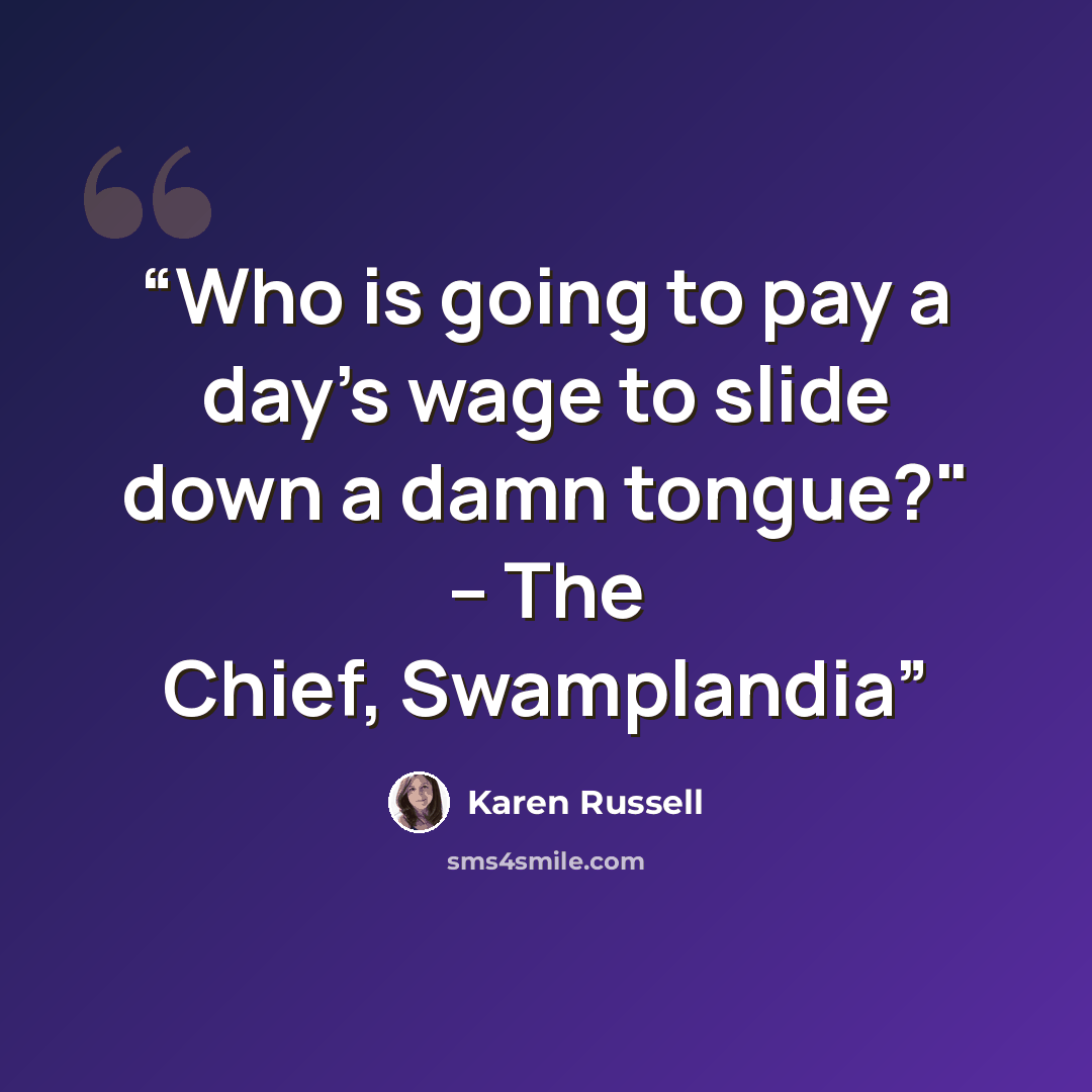 “Who is going to pay a day's wage to slide down a damn tongue?" -- The Chief, Swamplandia” quote by Karen Russell