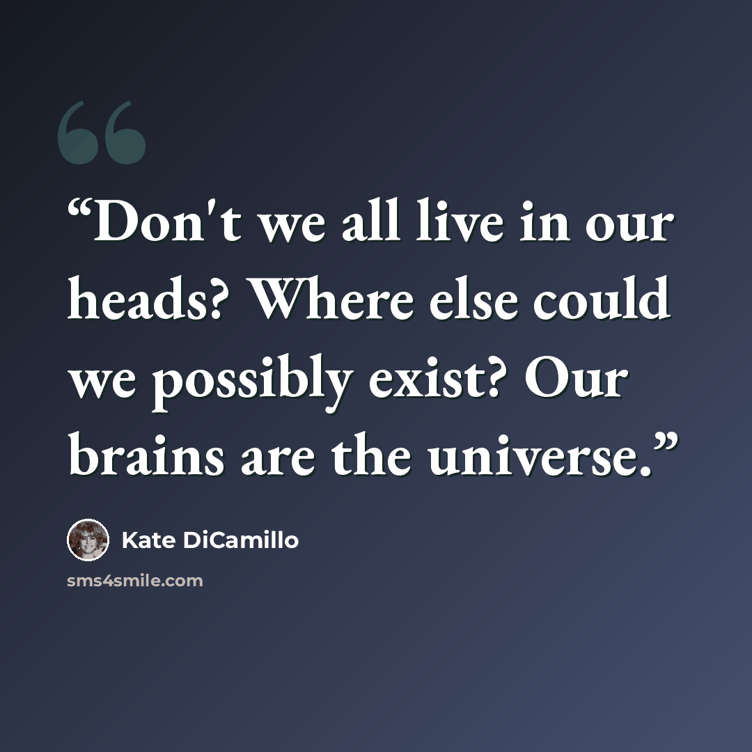 “Don't we all live in our heads? Where else could we possibly exist? Our brains are the universe.” quote by Kate DiCamillo