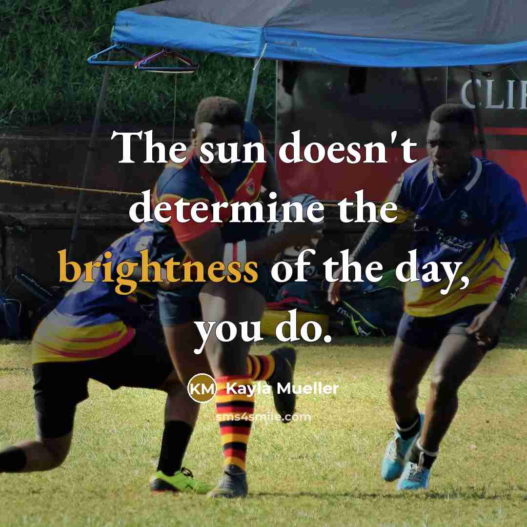 “The sun doesn't determine the brightness of the day, you do.” quote by Kayla Mueller