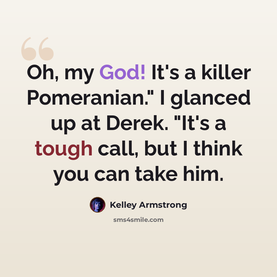 “Oh, my God! It's a killer Pomeranian." I glanced up at Derek. "It's a tough call, but I think you can take him.” quote by Kelley Armstrong