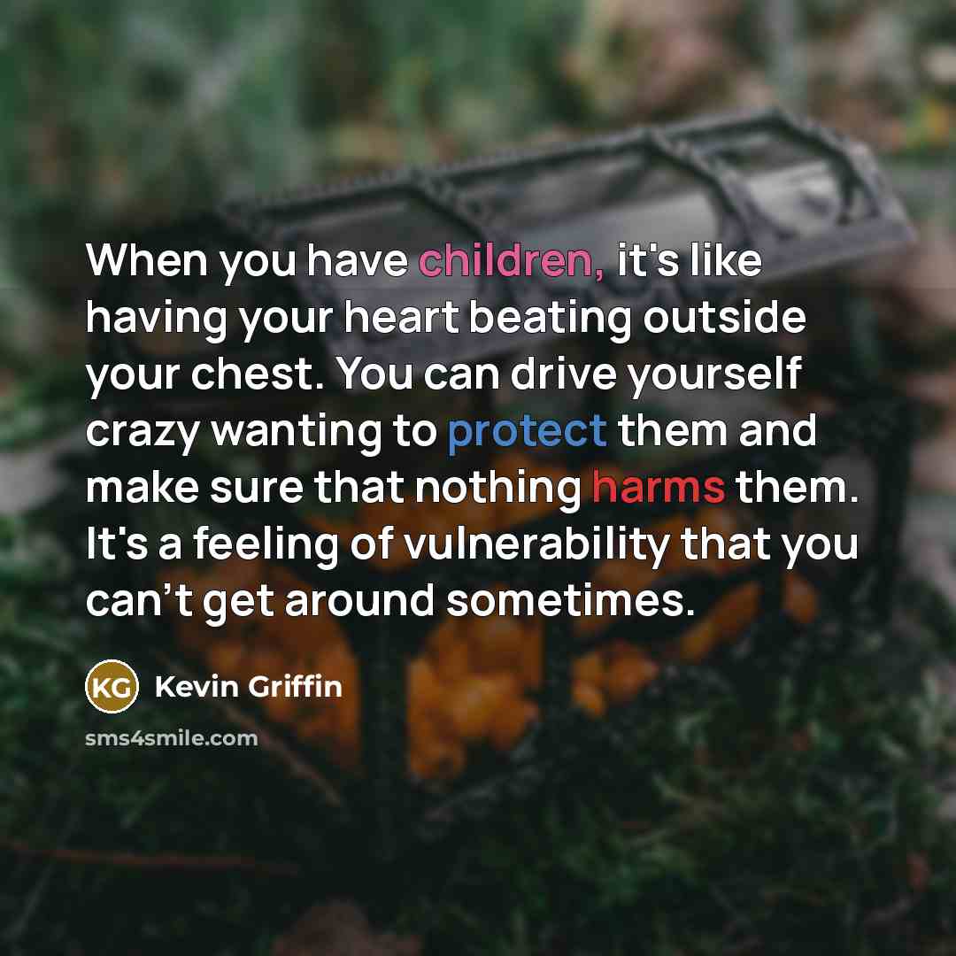 “When you have children, it's like having your heart beating outside your chest. You can drive yourself crazy wanting to protect them and make sure that nothing harms them. It's a feeling of vulnerability that you can't get around sometimes.” quote by Kevin Griffin