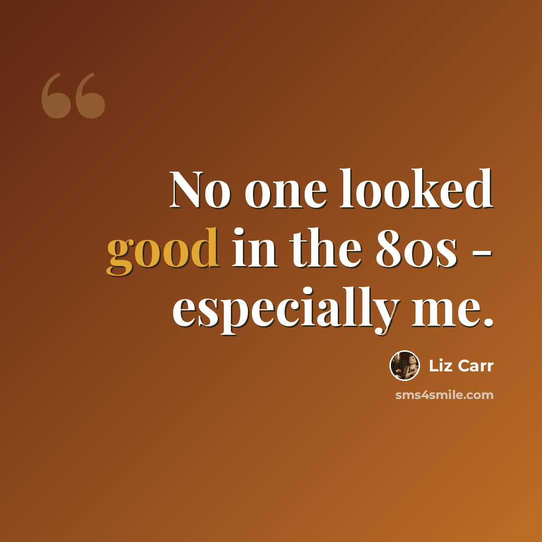 “No one looked good in the 80s - especially me.” quote by Liz Carr