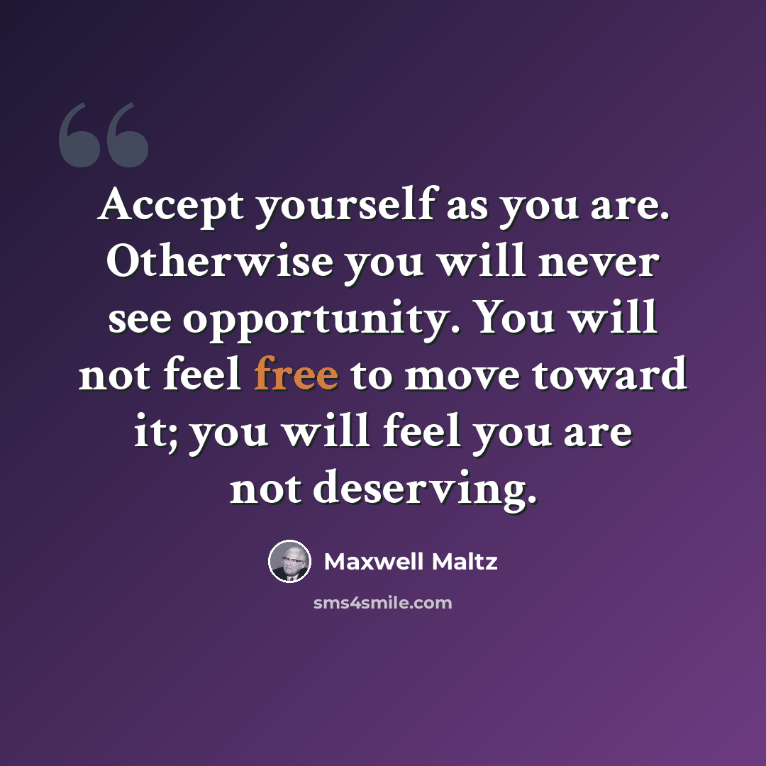 “Accept yourself as you are. Otherwise you will never see opportunity. You will not feel free to move toward it; you will feel you are not deserving.” quote by Maxwell Maltz