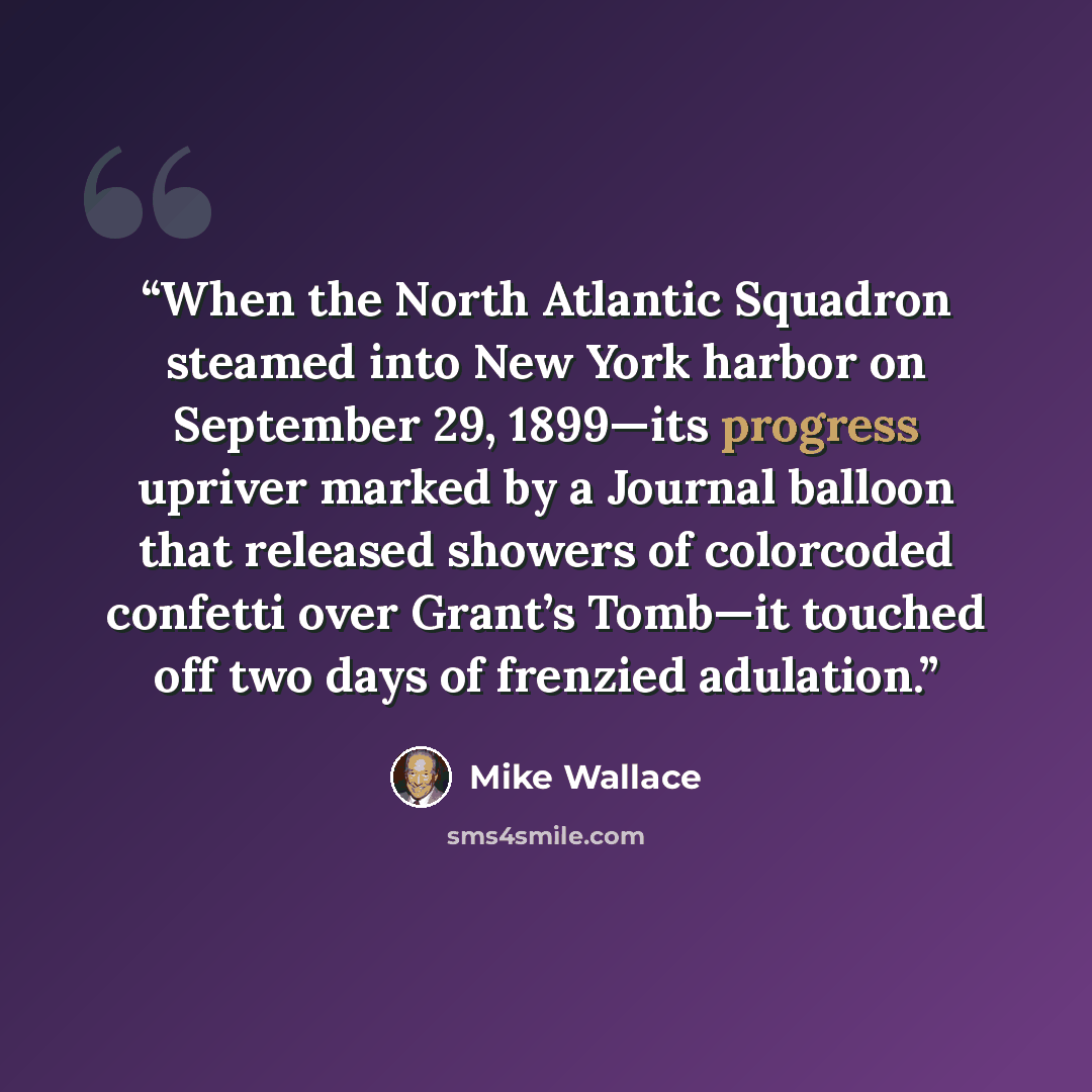 “When the North Atlantic Squadron steamed into New York harbor on September 29, 1899—its progress upriver marked by a Journal balloon that released showers of colorcoded confetti over Grant’s Tomb—it touched off two days of frenzied adulation.” quote by Mike Wallace