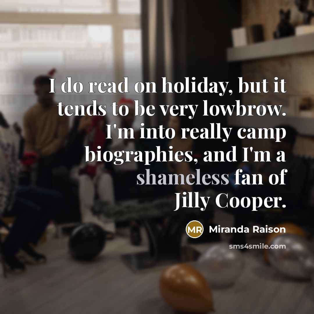 “I do read on holiday, but it tends to be very lowbrow. I'm into really camp biographies, and I'm a shameless fan of Jilly Cooper.” quote by Miranda Raison