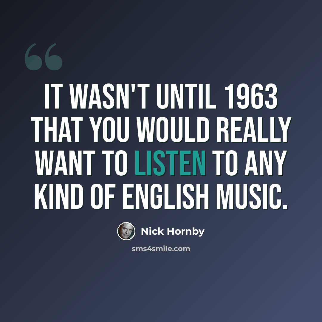 “It wasn't until 1963 that you would really want to listen to any kind of English music.” quote by Nick Hornby