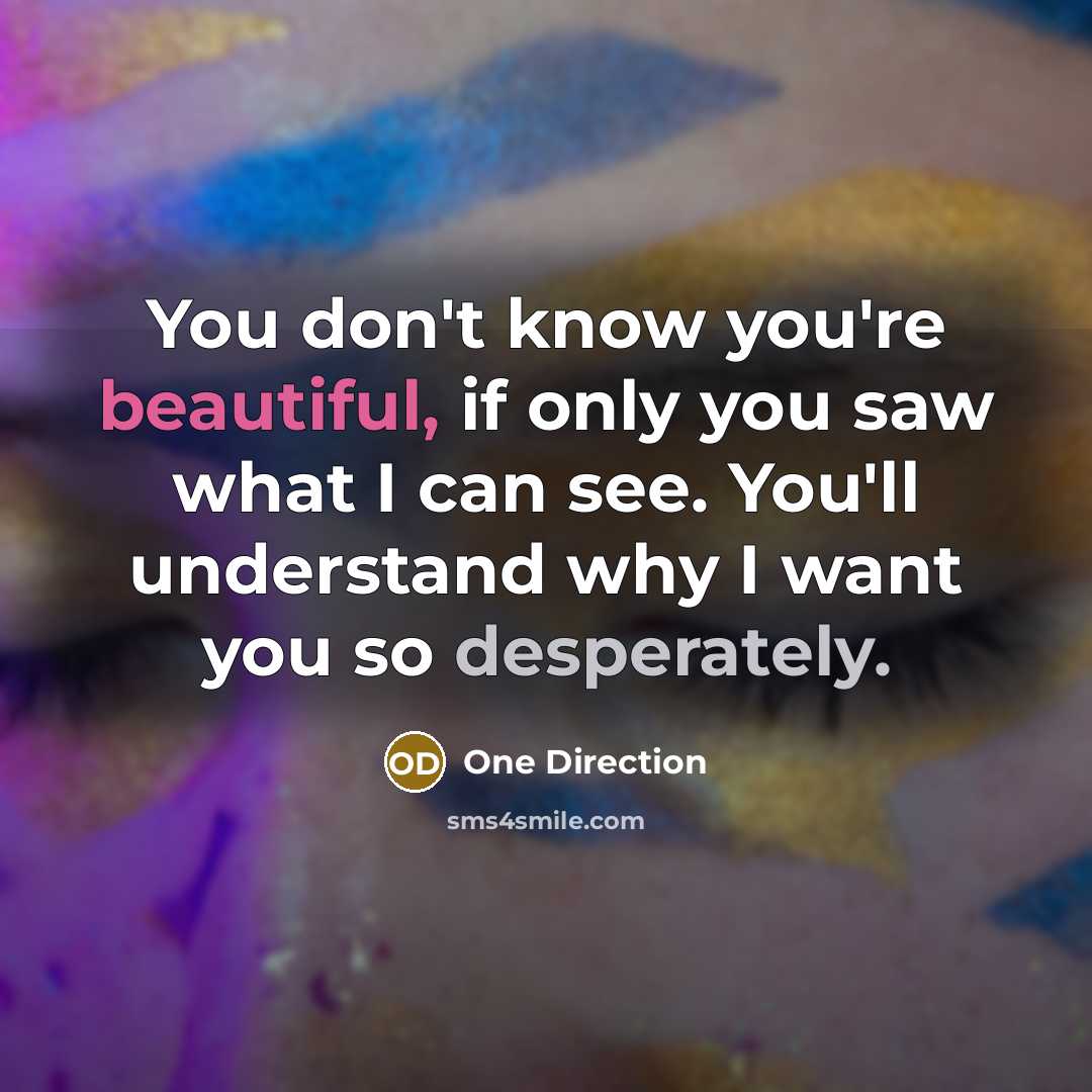“You don't know you're beautiful, if only you saw what I can see. You'll understand why I want you so desperately.” quote by One Direction