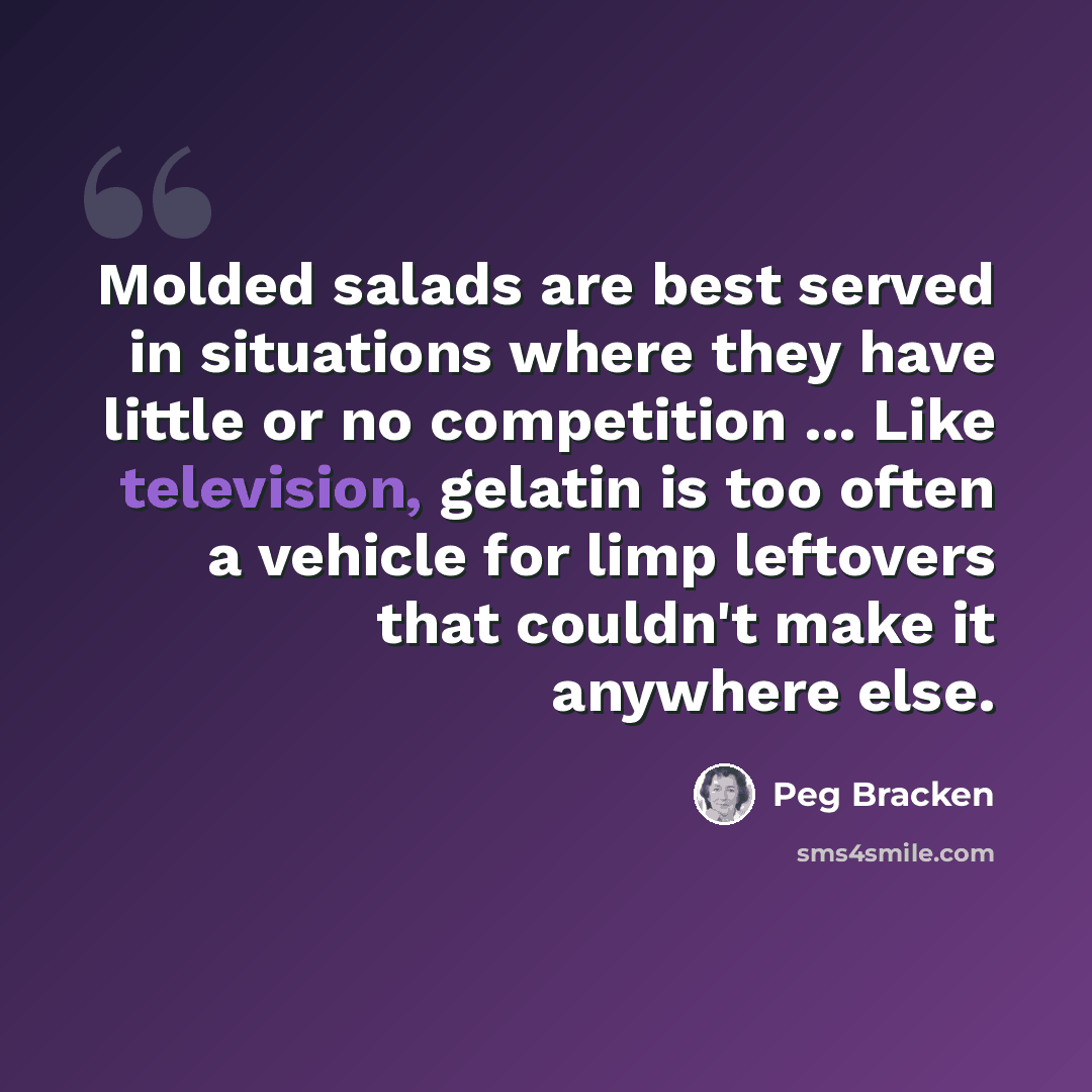 “Molded salads are best served in situations where they have little or no competition ... Like television, gelatin is too often a vehicle for limp leftovers that couldn't make it anywhere else.” quote by Peg Bracken