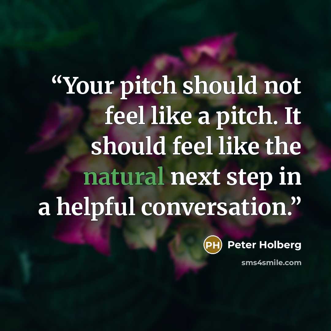 “Your pitch should not feel like a pitch. It should feel like the natural next step in a helpful conversation.” quote by Peter Holberg