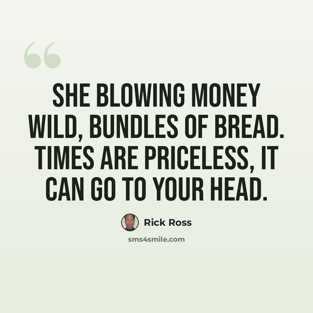 “She blowing money wild, bundles of bread. Times are priceless, it can go to your head.” quote by Rick Ross