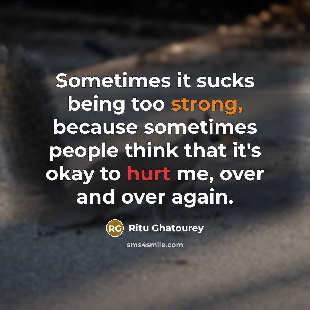 “Sometimes it sucks being too strong, because sometimes people think that it's okay to hurt me, over and over again.” quote by Ritu Ghatourey