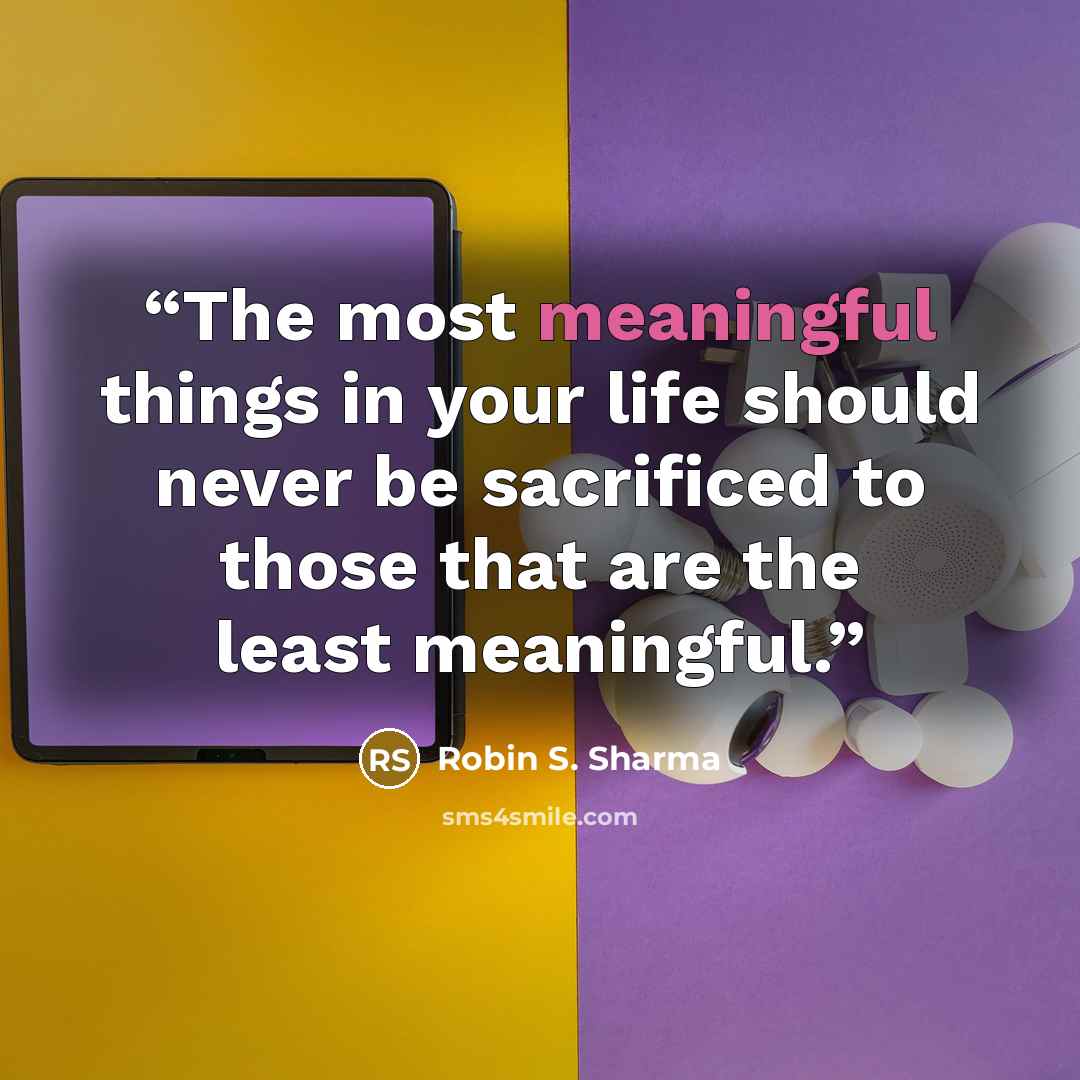 “The most meaningful things in your life should never be sacrificed to those that are the least meaningful.” quote by Robin S. Sharma