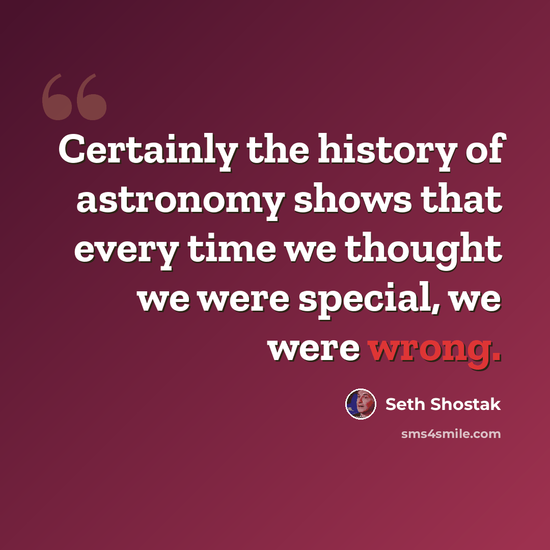 “Certainly the history of astronomy shows that every time we thought we were special, we were wrong.” quote by Seth Shostak