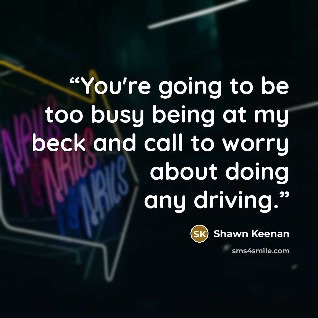 “You're going to be too busy being at my beck and call to worry about doing any driving.” quote by Shawn Keenan