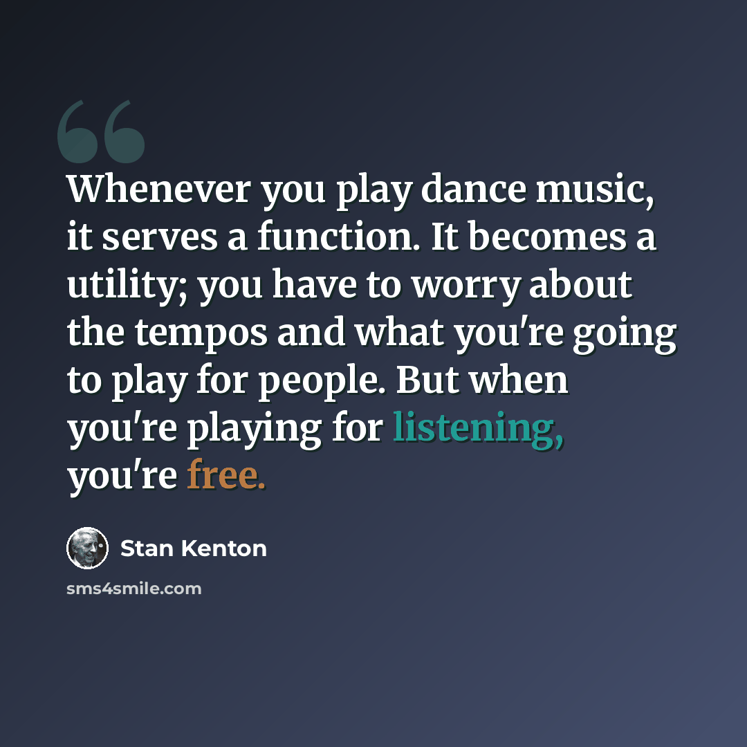 “Whenever you play dance music, it serves a function. It becomes a utility; you have to worry about the tempos and what you're going to play for people. But when you're playing for listening, you're free.” quote by Stan Kenton
