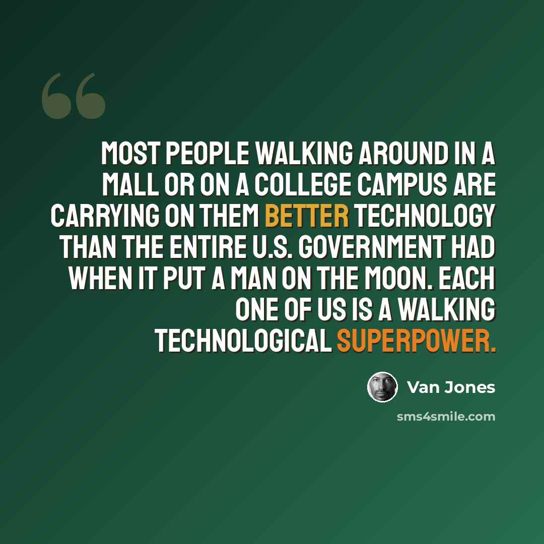 “Most people walking around in a mall or on a college campus are carrying on them better technology than the entire U.S. government had when it put a man on the moon. Each one of us is a walking technological superpower.” quote by Van Jones