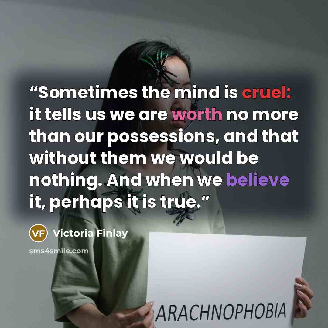 “Sometimes the mind is cruel: it tells us we are worth no more than our possessions, and that without them we would be nothing. And when we believe it, perhaps it is true.” quote by Victoria Finlay