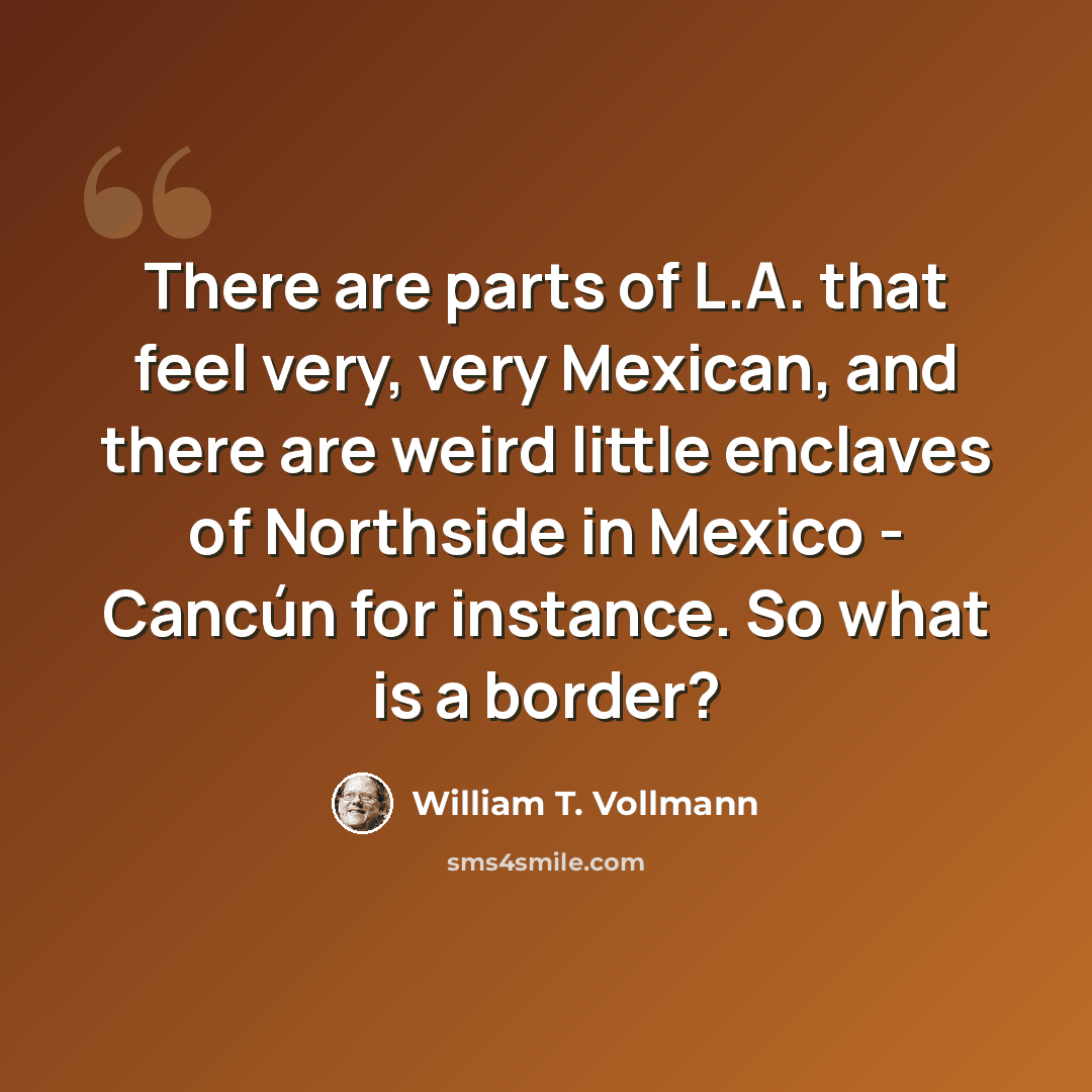 “There are parts of L.A. that feel very, very Mexican, and there are weird little enclaves of Northside in Mexico - Cancún for instance. So what is a border?” quote by William T. Vollmann