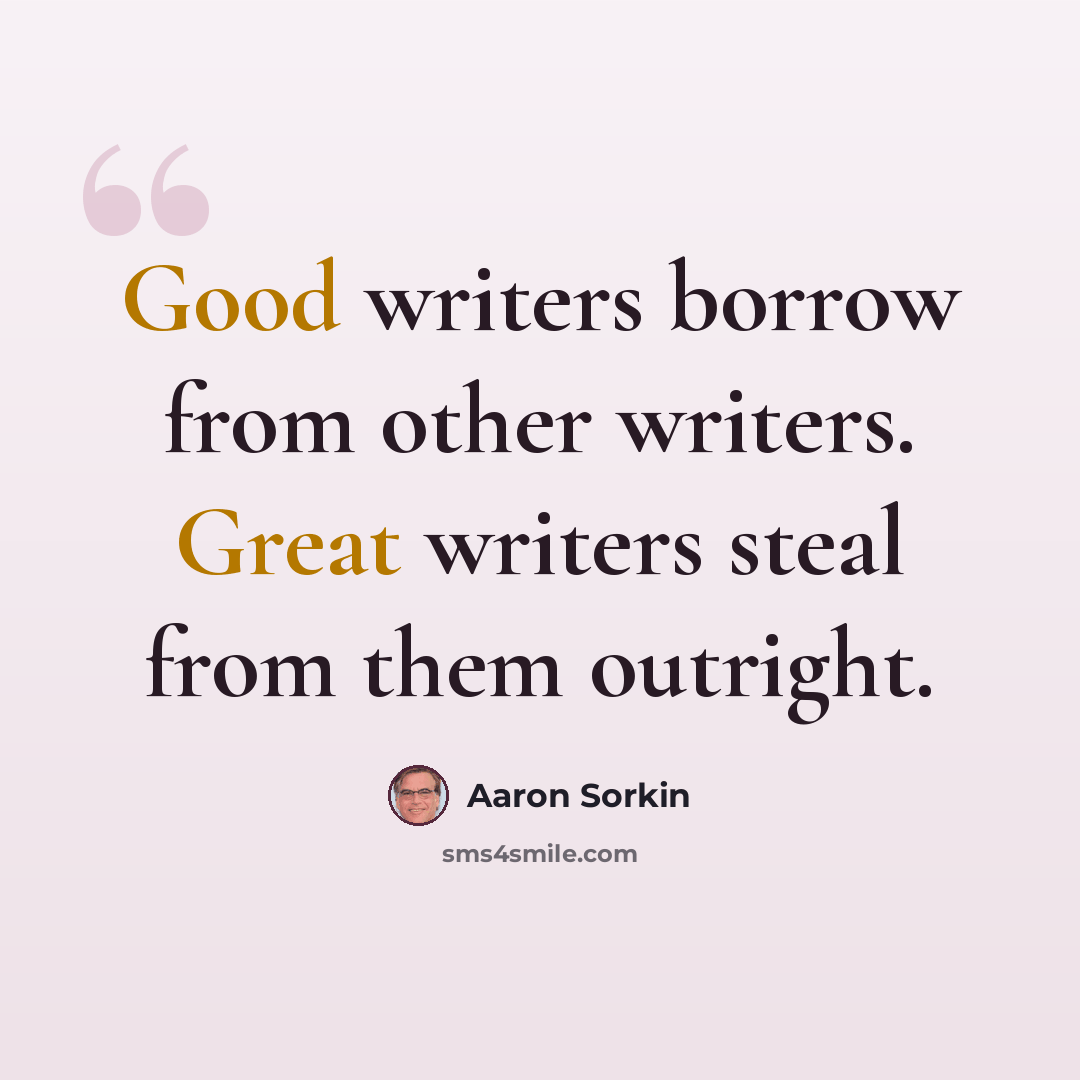 “Good writers borrow from other writers. Great writers steal from them outright.” quote by Aaron Sorkin
