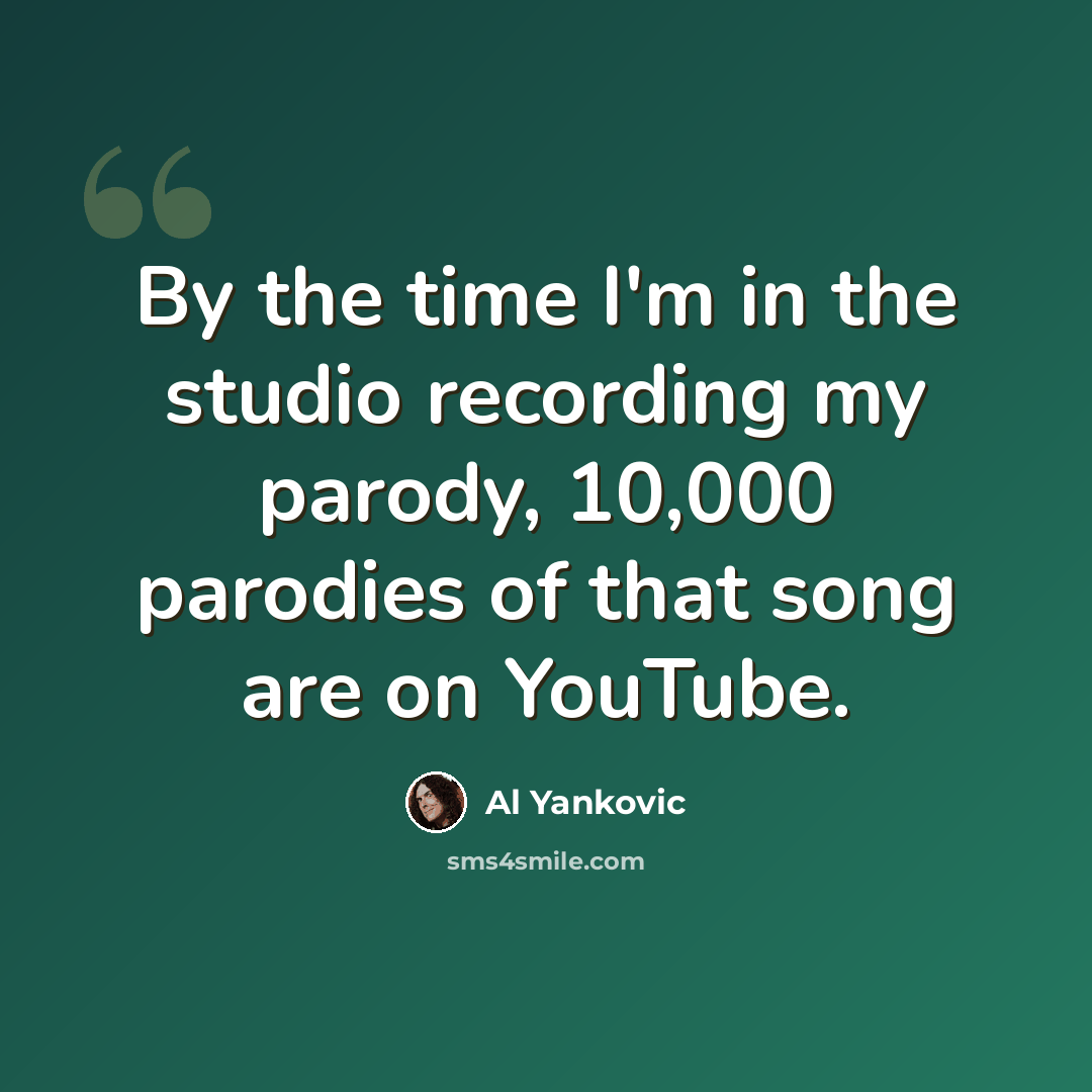 “By the time I'm in the studio recording my parody, 10,000 parodies of that song are on YouTube.” quote by Al Yankovic
