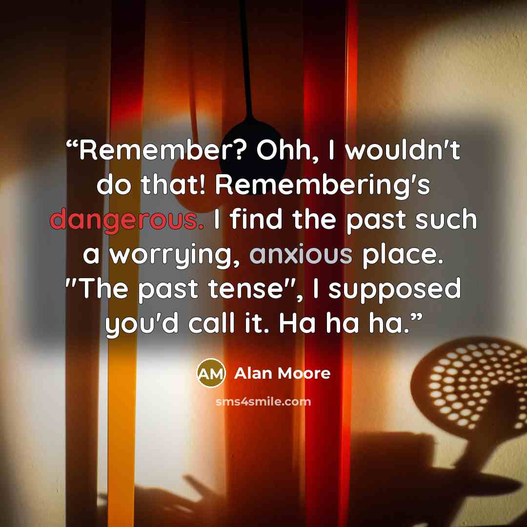 “Remember? Ohh, I wouldn't do that! Remembering's dangerous. I find the past such a worrying, anxious place. "The past tense", I supposed you'd call it. Ha ha ha.” quote by Alan Moore
