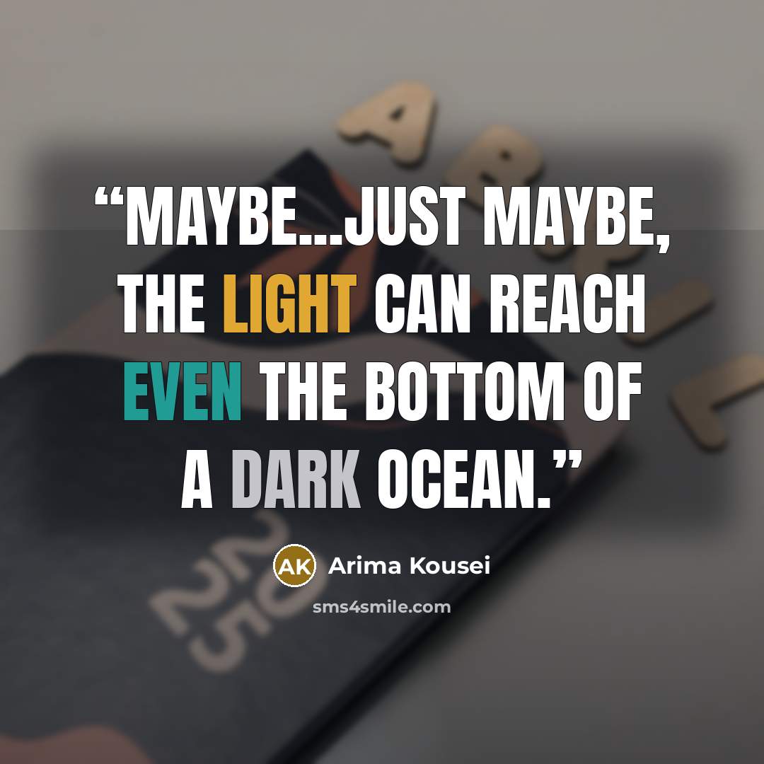 “Maybe...just maybe, the light can reach even the bottom of a dark ocean.” quote by Arima Kousei
