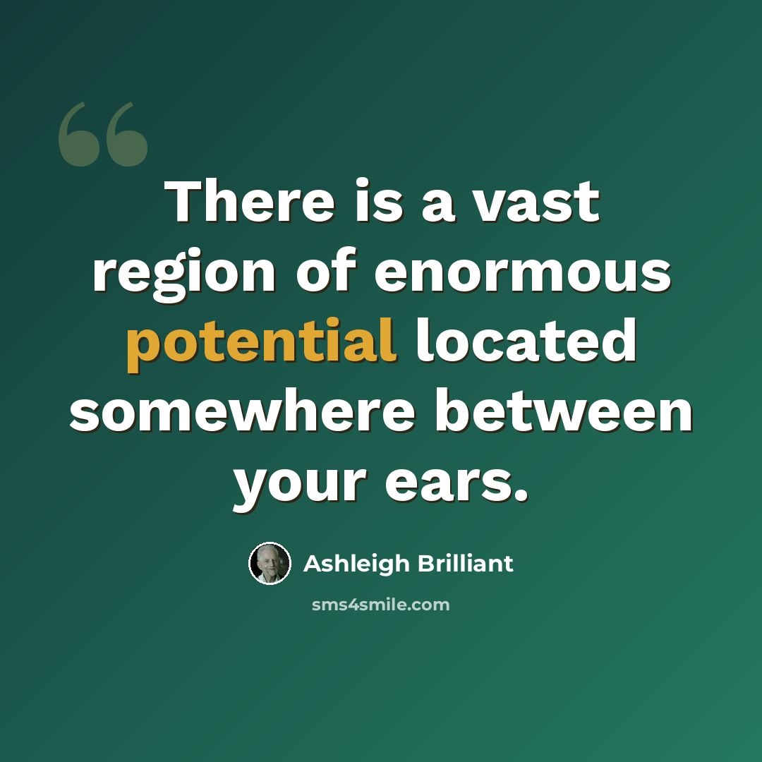 “There is a vast region of enormous potential located somewhere between your ears.” quote by Ashleigh Brilliant