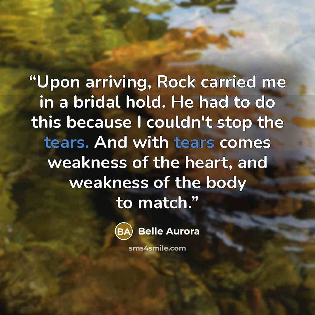 “Upon arriving, Rock carried me in a bridal hold. He had to do this because I couldn't stop the tears. And with tears comes weakness of the heart, and weakness of the body to match.” quote by Belle Aurora