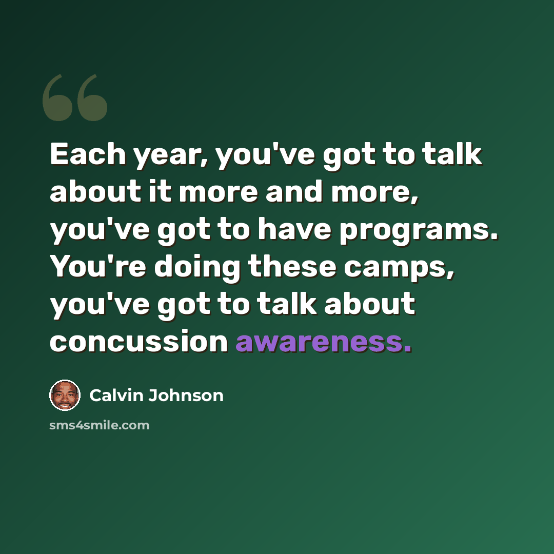 “Each year, you've got to talk about it more and more, you've got to have programs. You're doing these camps, you've got to talk about concussion awareness.” quote by Calvin Johnson