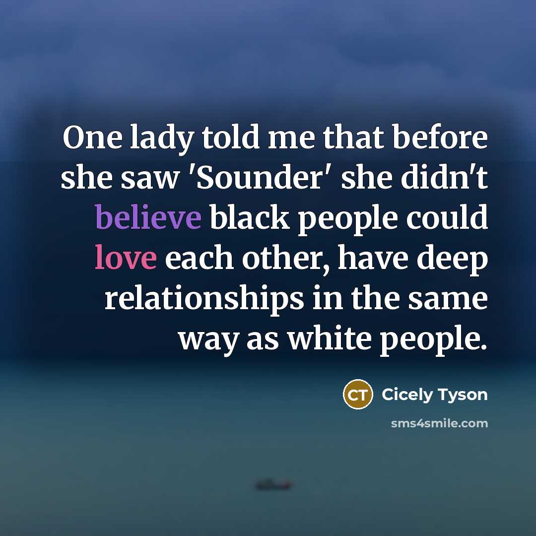 “One lady told me that before she saw 'Sounder' she didn't believe black people could love each other, have deep relationships in the same way as white people.” quote by Cicely Tyson