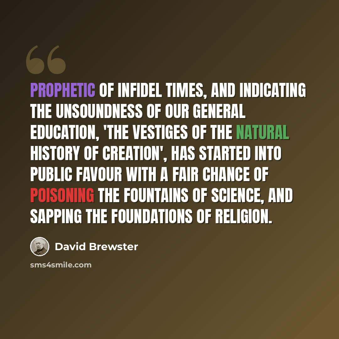 “Prophetic of infidel times, and indicating the unsoundness of our general education, 'The Vestiges of the Natural History of Creation', has started into public favour with a fair chance of poisoning the fountains of science, and sapping the foundations of religion.” quote by David Brewster