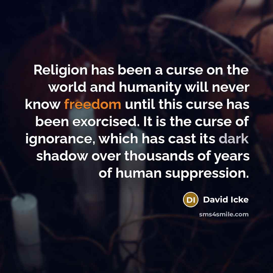 “Religion has been a curse on the world and humanity will never know freedom until this curse has been exorcised. It is the curse of ignorance, which has cast its dark shadow over thousands of years of human suppression.” quote by David Icke