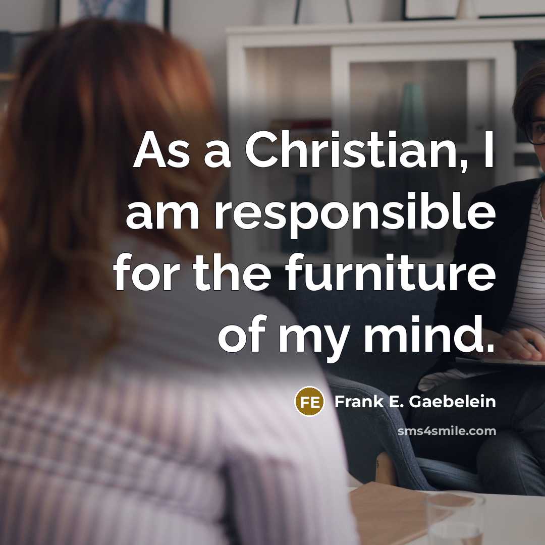 “As a Christian, I am responsible for the furniture of my mind.” quote by Frank E. Gaebelein