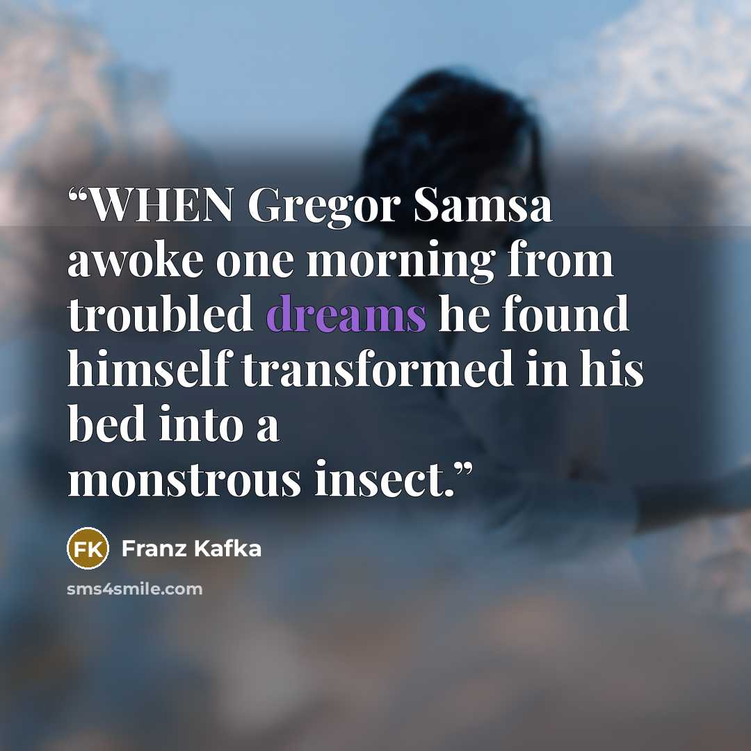 “WHEN Gregor Samsa awoke one morning from troubled dreams he found himself transformed in his bed into a monstrous insect.” quote by Franz Kafka