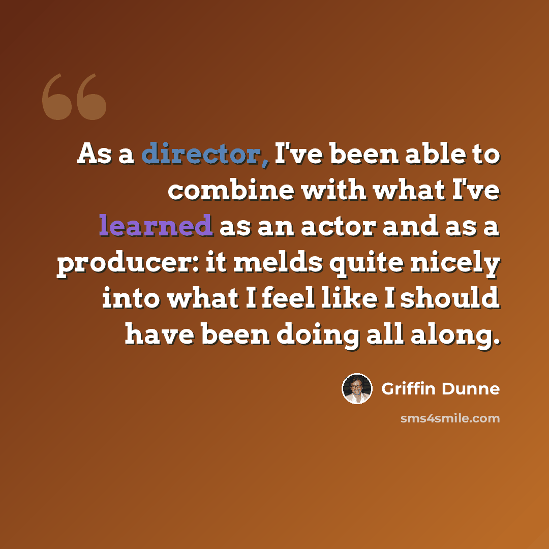 “As a director, I've been able to combine with what I've learned as an actor and as a producer: it melds quite nicely into what I feel like I should have been doing all along.” quote by Griffin Dunne